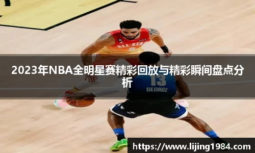 2023年NBA全明星赛精彩回放与精彩瞬间盘点分析