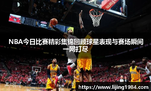 NBA今日比赛精彩集锦回顾球星表现与赛场瞬间一网打尽